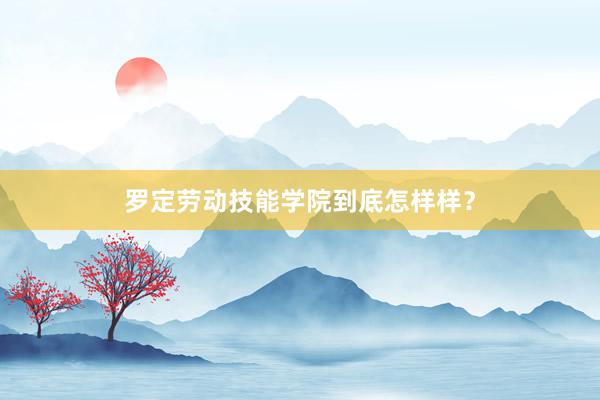 罗定劳动技能学院到底怎样样？