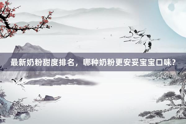 最新奶粉甜度排名，哪种奶粉更安妥宝宝口味？
