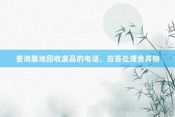 查询腹地回收废品的电话，应答处理舍弃物