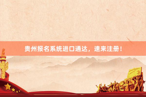 贵州报名系统进口通达，速来注册！