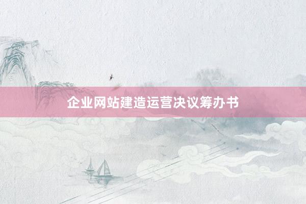 企业网站建造运营决议筹办书
