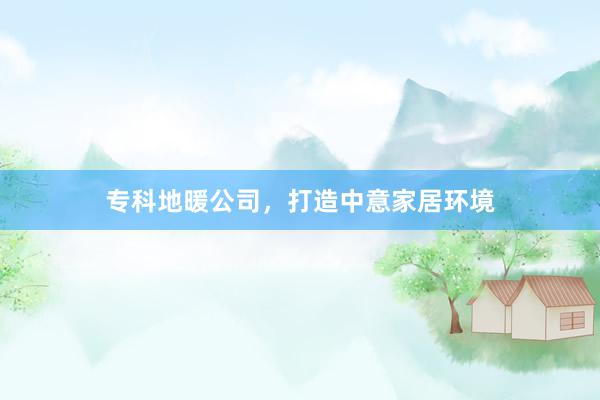 专科地暖公司，打造中意家居环境